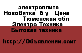 электроплита “НовоВятка“ б/у › Цена ­ 2 000 - Тюменская обл. Электро-Техника » Бытовая техника   